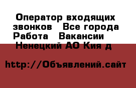  Оператор входящих звонков - Все города Работа » Вакансии   . Ненецкий АО,Кия д.